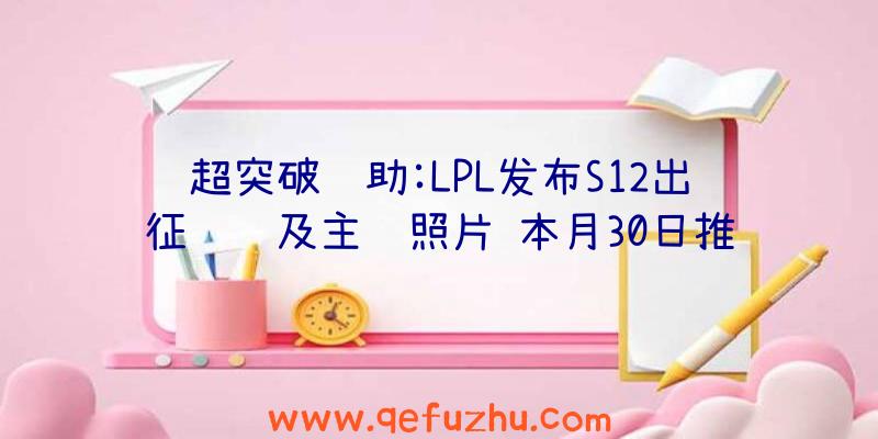 超突破辅助:LPL发布S12出征视频及主题照片